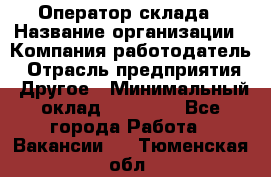 Оператор склада › Название организации ­ Компания-работодатель › Отрасль предприятия ­ Другое › Минимальный оклад ­ 19 000 - Все города Работа » Вакансии   . Тюменская обл.